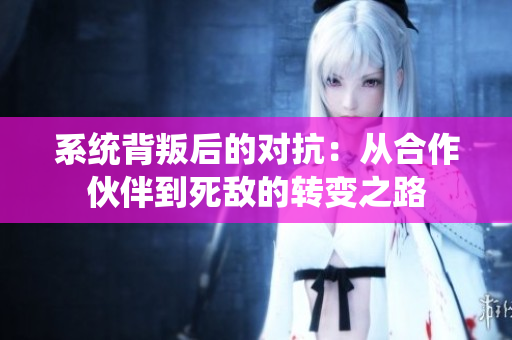 系统背叛后的对抗：从合作伙伴到死敌的转变之路