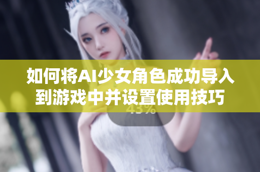如何将AI少女角色成功导入到游戏中并设置使用技巧