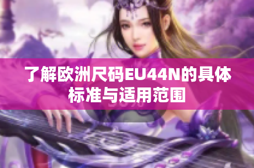 了解欧洲尺码EU44N的具体标准与适用范围