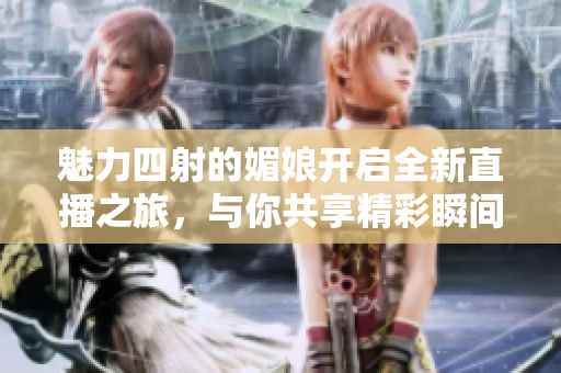 魅力四射的媚娘开启全新直播之旅，与你共享精彩瞬间