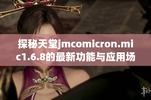 探秘天堂jmcomicron.mic1.6.8的最新功能与应用场景