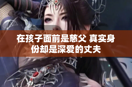 在孩子面前是慈父 真实身份却是深爱的丈夫