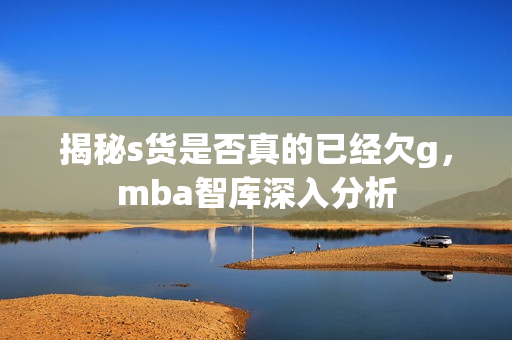 揭秘s货是否真的已经欠g，mba智库深入分析