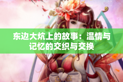东边大炕上的故事：温情与记忆的交织与交换