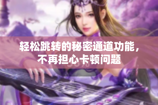 轻松跳转的秘密通道功能，不再担心卡顿问题