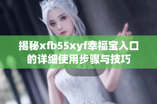 揭秘xfb55xyf幸福宝入口的详细使用步骤与技巧