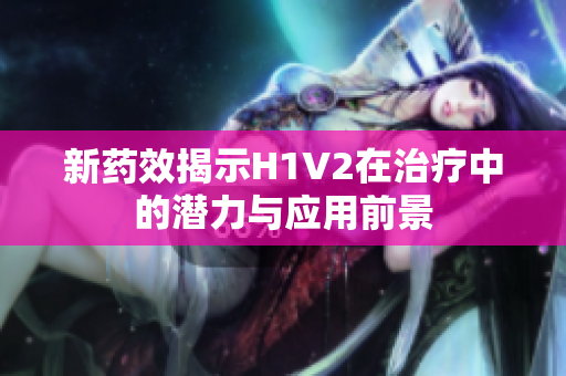 新药效揭示H1V2在治疗中的潜力与应用前景