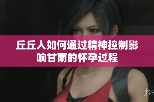 丘丘人如何通过精神控制影响甘雨的怀孕过程