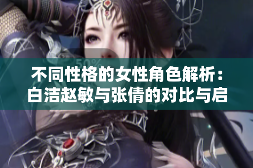 不同性格的女性角色解析：白洁赵敏与张倩的对比与启示