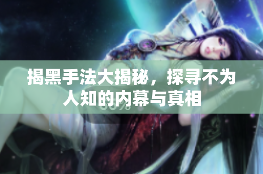 揭黑手法大揭秘，探寻不为人知的内幕与真相