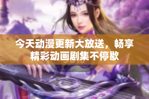 今天动漫更新大放送，畅享精彩动画剧集不停歇