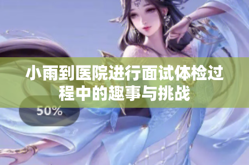 小雨到医院进行面试体检过程中的趣事与挑战