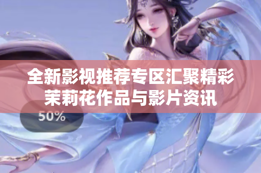 全新影视推荐专区汇聚精彩茉莉花作品与影片资讯