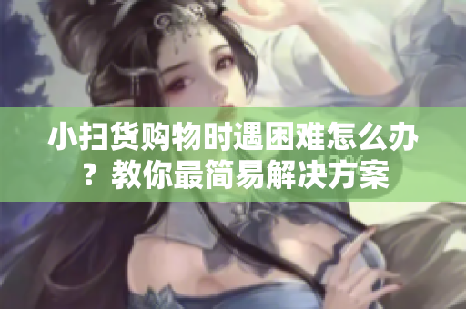 小扫货购物时遇困难怎么办？教你最简易解决方案
