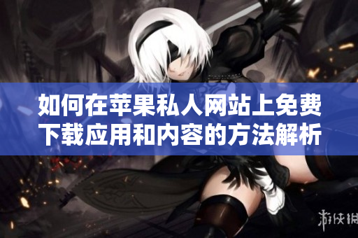 如何在苹果私人网站上免费下载应用和内容的方法解析