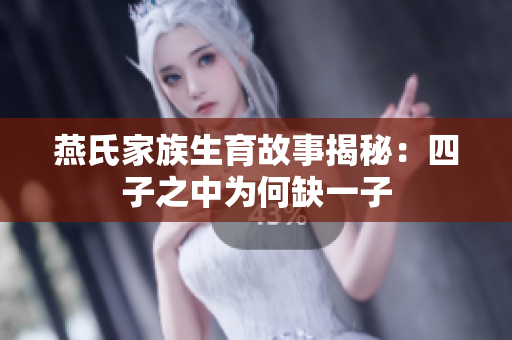 燕氏家族生育故事揭秘：四子之中为何缺一子