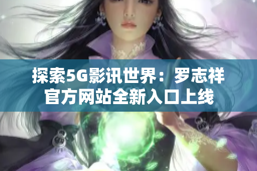 探索5G影讯世界：罗志祥官方网站全新入口上线