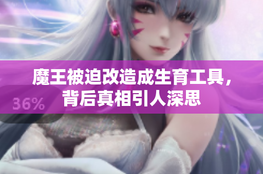 魔王被迫改造成生育工具，背后真相引人深思