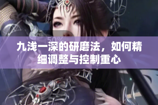 九浅一深的研磨法，如何精细调整与控制重心