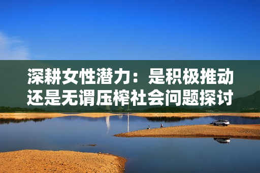 深耕女性潜力：是积极推动还是无谓压榨社会问题探讨