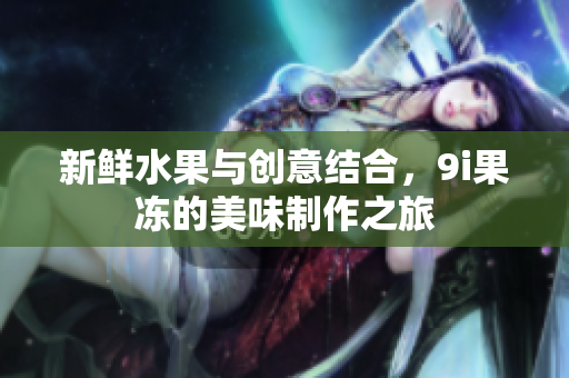 新鲜水果与创意结合，9i果冻的美味制作之旅