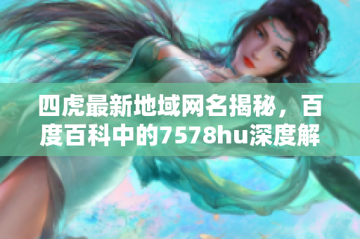四虎最新地域网名揭秘，百度百科中的7578hu深度解析