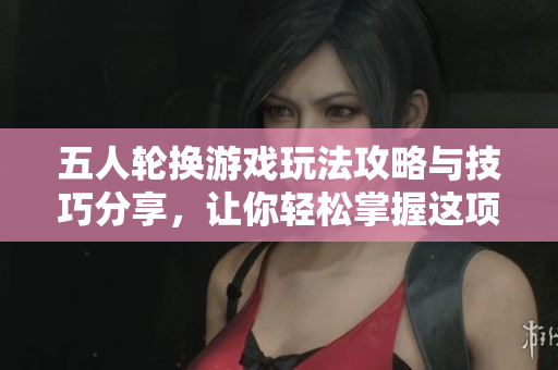 五人轮换游戏玩法攻略与技巧分享，让你轻松掌握这项新活动