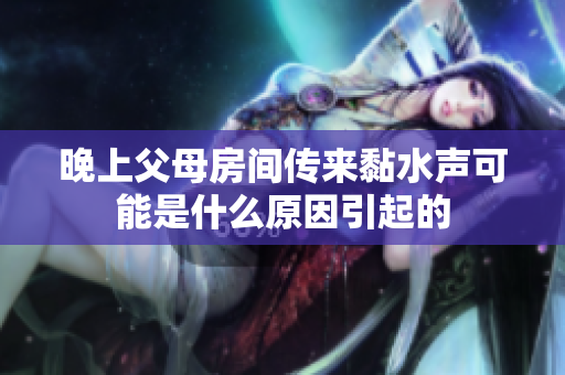 晚上父母房间传来黏水声可能是什么原因引起的