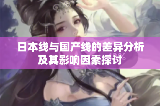 日本线与国产线的差异分析及其影响因素探讨