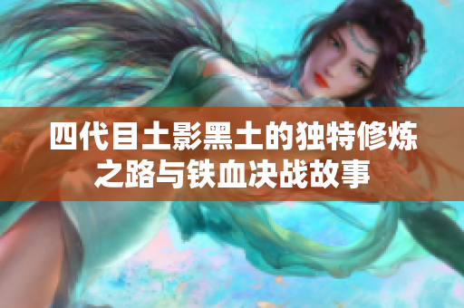 四代目土影黑土的独特修炼之路与铁血决战故事