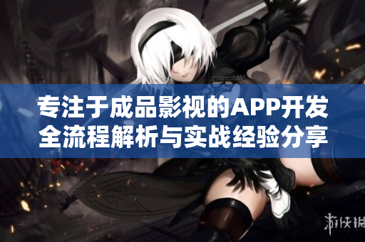 专注于成品影视的APP开发全流程解析与实战经验分享