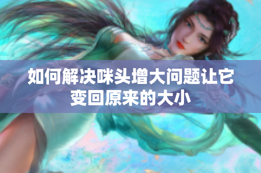 如何解决咪头增大问题让它变回原来的大小