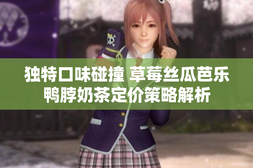 独特口味碰撞 草莓丝瓜芭乐鸭脖奶茶定价策略解析