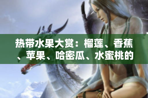 热带水果大赏：榴莲、香蕉、苹果、哈密瓜、水蜜桃的美味之旅