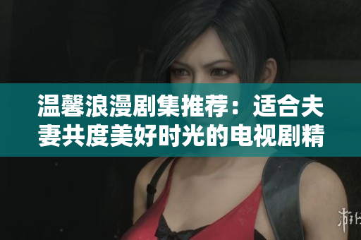 温馨浪漫剧集推荐：适合夫妻共度美好时光的电视剧精选