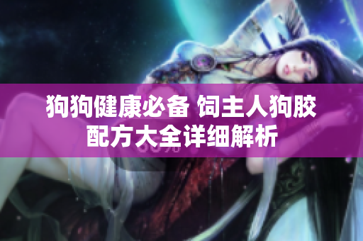 狗狗健康必备 饲主人狗胶配方大全详细解析