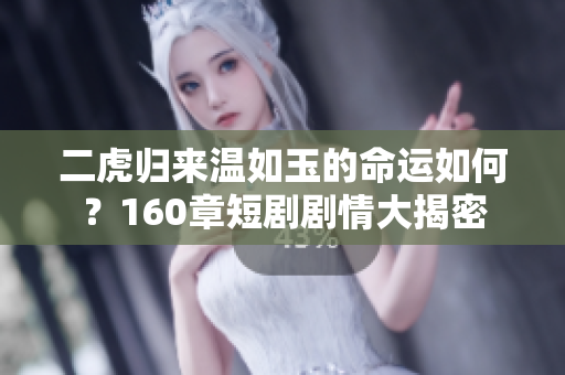 二虎归来温如玉的命运如何？160章短剧剧情大揭密