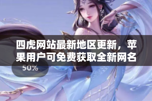 四虎网站最新地区更新，苹果用户可免费获取全新网名