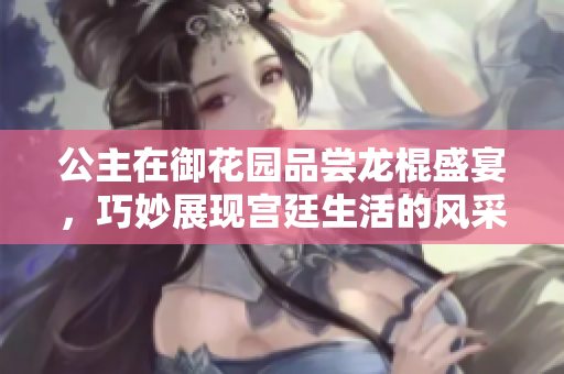 公主在御花园品尝龙棍盛宴，巧妙展现宫廷生活的风采