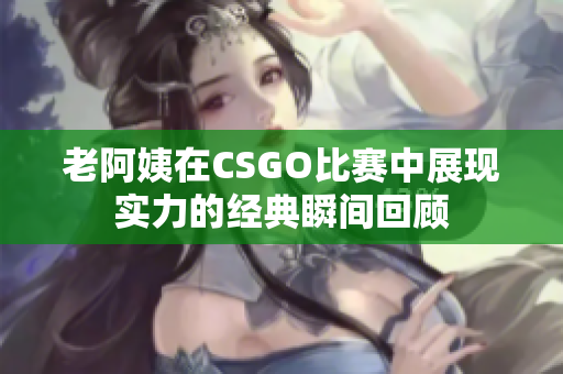 老阿姨在CSGO比赛中展现实力的经典瞬间回顾