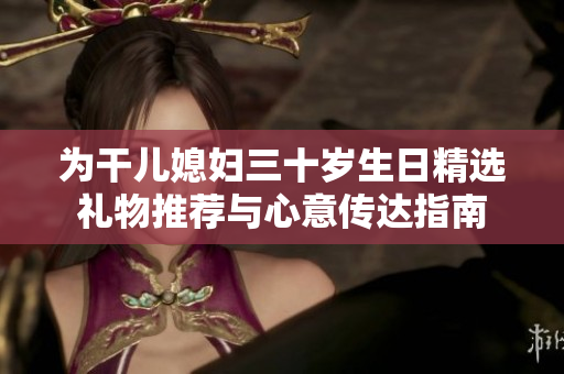 为干儿媳妇三十岁生日精选礼物推荐与心意传达指南
