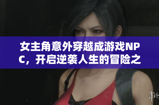 女主角意外穿越成游戏NPC，开启逆袭人生的冒险之旅
