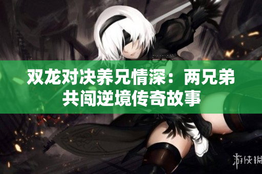 双龙对决养兄情深：两兄弟共闯逆境传奇故事