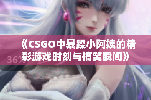 《CSGO中暴躁小阿姨的精彩游戏时刻与搞笑瞬间》