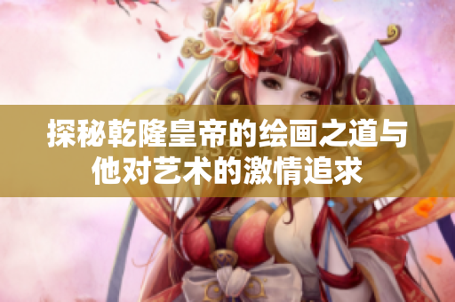 探秘乾隆皇帝的绘画之道与他对艺术的激情追求