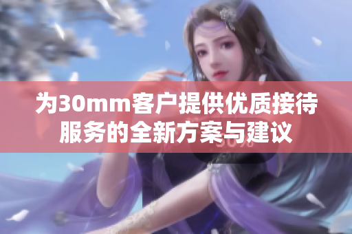 为30mm客户提供优质接待服务的全新方案与建议
