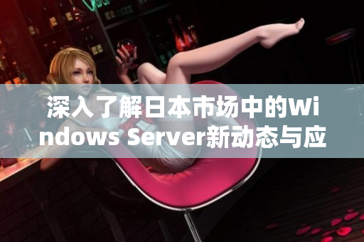 深入了解日本市场中的Windows Server新动态与应用趋势