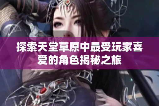 探索天堂草原中最受玩家喜爱的角色揭秘之旅