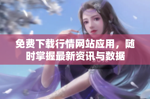 免费下载行情网站应用，随时掌握最新资讯与数据