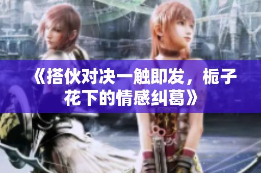 《搭伙对决一触即发，栀子花下的情感纠葛》